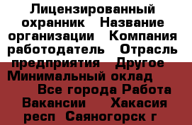 Лицензированный охранник › Название организации ­ Компания-работодатель › Отрасль предприятия ­ Другое › Минимальный оклад ­ 23 000 - Все города Работа » Вакансии   . Хакасия респ.,Саяногорск г.